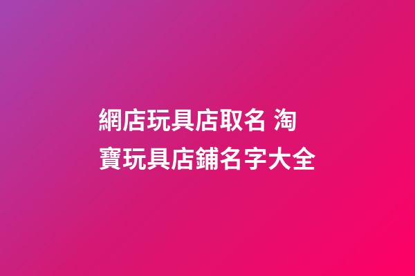 網店玩具店取名 淘寶玩具店鋪名字大全